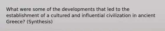 What were some of the developments that led to the establishment of a cultured and influential civilization in ancient Greece? (Synthesis)