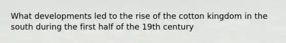 What developments led to the rise of the cotton kingdom in the south during the first half of the 19th century