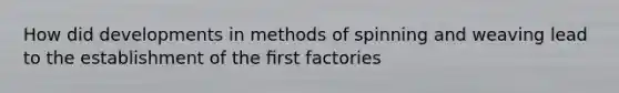 How did developments in methods of spinning and weaving lead to the establishment of the ﬁrst factories