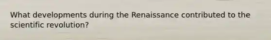 What developments during the Renaissance contributed to the scientific revolution?