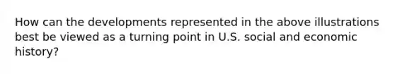 How can the developments represented in the above illustrations best be viewed as a turning point in U.S. social and economic history?