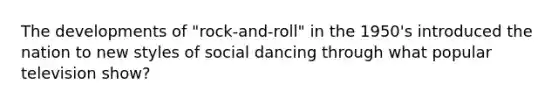 The developments of "rock-and-roll" in the 1950's introduced the nation to new styles of social dancing through what popular television show?