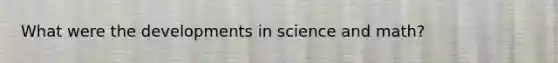 What were the developments in science and math?