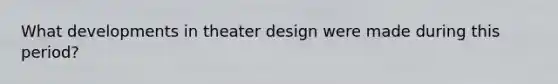 What developments in theater design were made during this period?