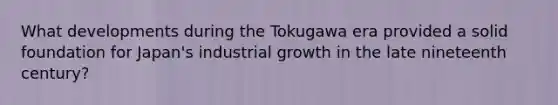 What developments during the Tokugawa era provided a solid foundation for Japan's industrial growth in the late nineteenth century?