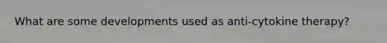 What are some developments used as anti-cytokine therapy?