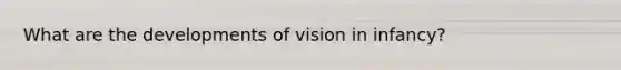 What are the developments of vision in infancy?