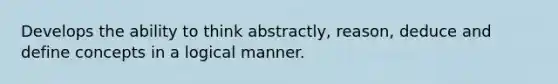 Develops the ability to think abstractly, reason, deduce and define concepts in a logical manner.