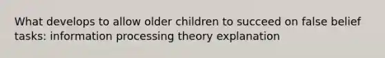 What develops to allow older children to succeed on false belief tasks: information processing theory explanation