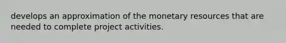 develops an approximation of the monetary resources that are needed to complete project activities.