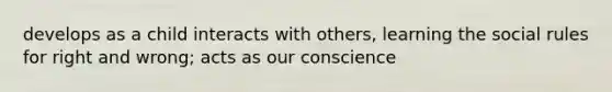 develops as a child interacts with others, learning the social rules for right and wrong; acts as our conscience