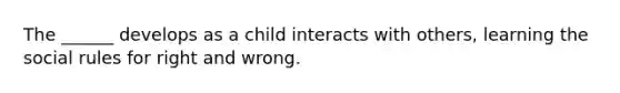 The ______ develops as a child interacts with others, learning the social rules for right and wrong.