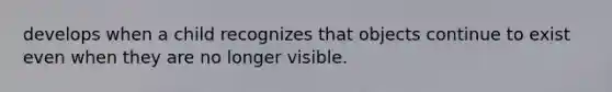 develops when a child recognizes that objects continue to exist even when they are no longer visible.