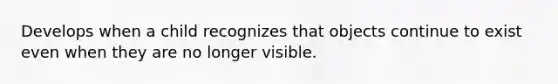 Develops when a child recognizes that objects continue to exist even when they are no longer visible.