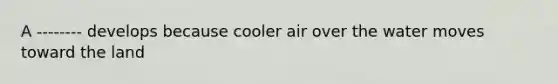 A -------- develops because cooler air over the water moves toward the land