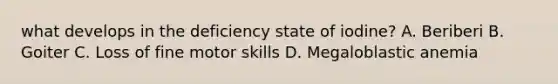 what develops in the deficiency state of iodine? A. Beriberi B. Goiter C. Loss of fine motor skills D. Megaloblastic anemia