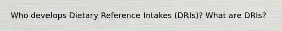 Who develops Dietary Reference Intakes (DRIs)? What are DRIs?