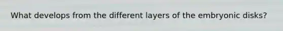 What develops from the different layers of the embryonic disks?