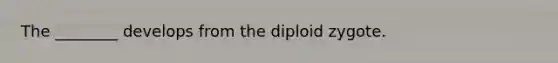 The ________ develops from the diploid zygote.