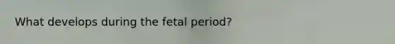 What develops during the fetal period?