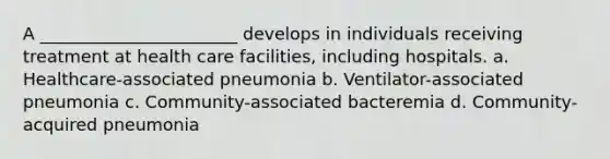 A _______________________ develops in individuals receiving treatment at health care facilities, including hospitals. a. Healthcare-associated pneumonia b. Ventilator-associated pneumonia c. Community-associated bacteremia d. Community-acquired pneumonia