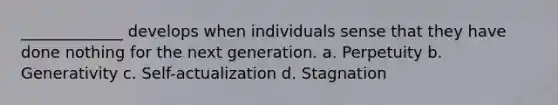 _____________ develops when individuals sense that they have done nothing for the next generation. a. Perpetuity b. Generativity c. Self-actualization d. Stagnation