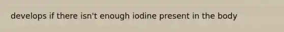 develops if there isn't enough iodine present in the body