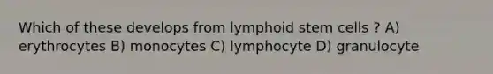 Which of these develops from lymphoid stem cells ? A) erythrocytes B) monocytes C) lymphocyte D) granulocyte