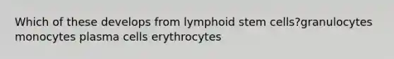 Which of these develops from lymphoid stem cells?granulocytes monocytes plasma cells erythrocytes