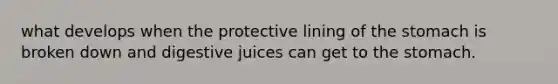 what develops when the protective lining of the stomach is broken down and digestive juices can get to the stomach.