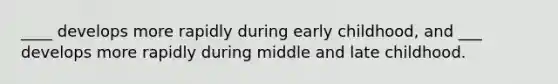 ____ develops more rapidly during early childhood, and ___ develops more rapidly during middle and late childhood.