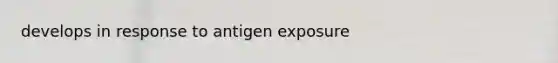 develops in response to antigen exposure