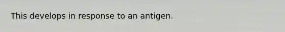 This develops in response to an antigen.