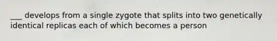 ___ develops from a single zygote that splits into two genetically identical replicas each of which becomes a person