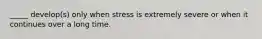 _____ develop(s) only when stress is extremely severe or when it continues over a long time.