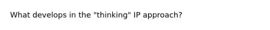 What develops in the "thinking" IP approach?