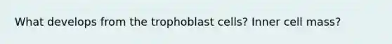 What develops from the trophoblast cells? Inner cell mass?