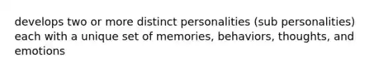 develops two or more distinct personalities (sub personalities) each with a unique set of memories, behaviors, thoughts, and emotions