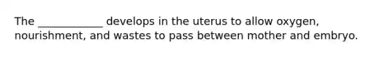 The ____________ develops in the uterus to allow oxygen, nourishment, and wastes to pass between mother and embryo.