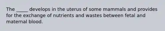 The _____ develops in the uterus of some mammals and provides for the exchange of nutrients and wastes between fetal and maternal blood.