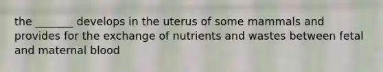 the _______ develops in the uterus of some mammals and provides for the exchange of nutrients and wastes between fetal and maternal blood