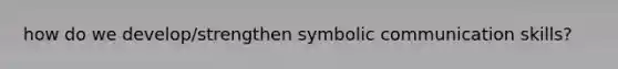 how do we develop/strengthen symbolic <a href='https://www.questionai.com/knowledge/k0S31E2XsS-communication-skills' class='anchor-knowledge'>communication skills</a>?