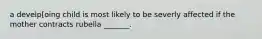 a develp[oing child is most likely to be severly affected if the mother contracts rubella _______.