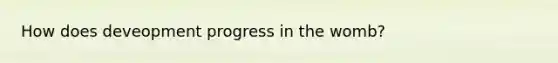 How does deveopment progress in the womb?