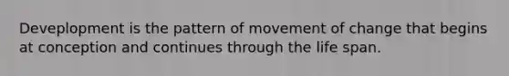 Deveplopment is the pattern of movement of change that begins at conception and continues through the life span.