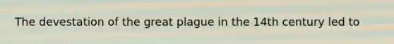 The devestation of the great plague in the 14th century led to