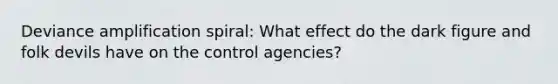 Deviance amplification spiral: What effect do the dark figure and folk devils have on the control agencies?