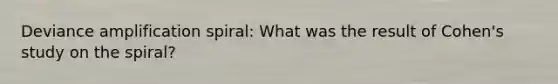Deviance amplification spiral: What was the result of Cohen's study on the spiral?