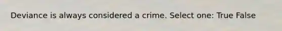 Deviance is always considered a crime. Select one: True False