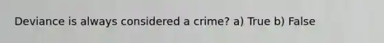 Deviance is always considered a crime? a) True b) False